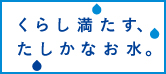 くらし満たす、たしかなお水